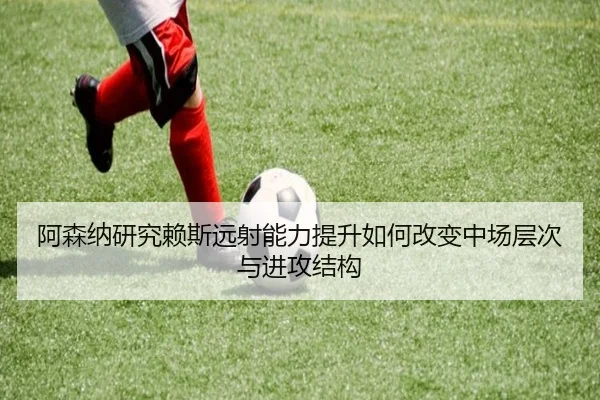 阿森纳研究赖斯远射能力提升如何改变中场层次与进攻结构