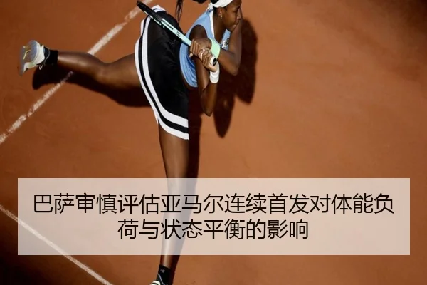 巴萨审慎评估亚马尔连续首发对体能负荷与状态平衡的影响