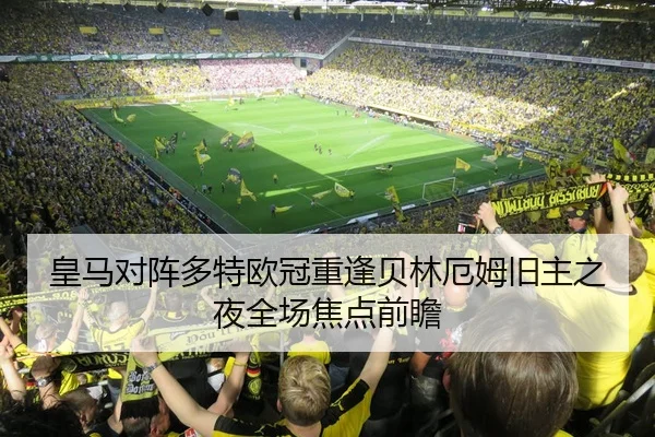 皇马对阵多特欧冠重逢贝林厄姆旧主之夜全场焦点前瞻