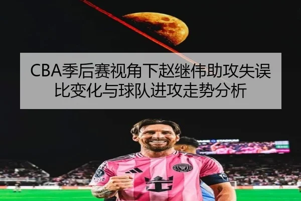 CBA季后赛视角下赵继伟助攻失误比变化与球队进攻走势分析