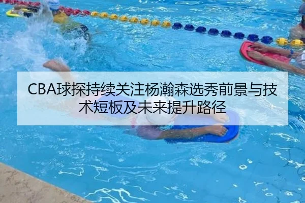 CBA球探持续关注杨瀚森选秀前景与技术短板及未来提升路径