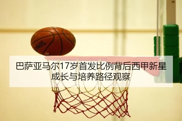 巴萨亚马尔17岁首发比例背后西甲新星成长与培养路径观察